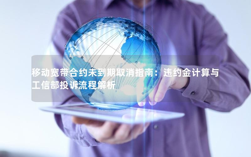 移动宽带合约未到期取消指南：违约金计算与工信部投诉流程解析