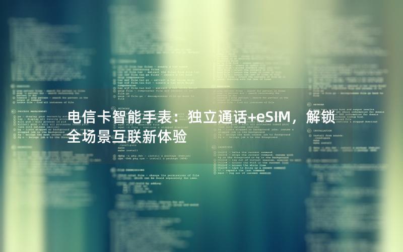 电信卡智能手表：独立通话+eSIM，解锁全场景互联新体验
