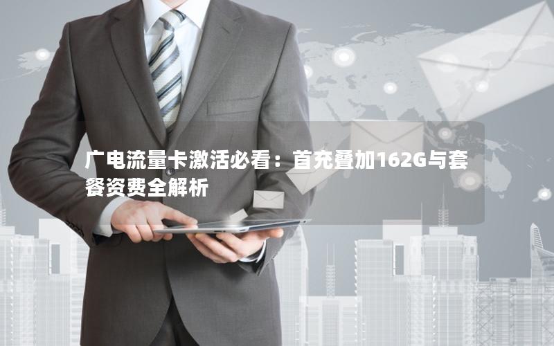 广电流量卡激活必看：首充叠加162G与套餐资费全解析