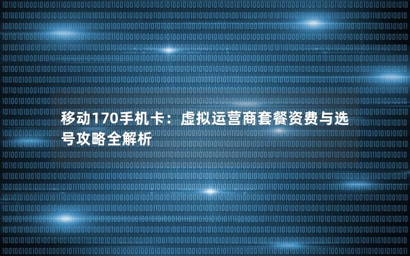 移动170手机卡：虚拟运营商套餐资费与选号攻略全解析