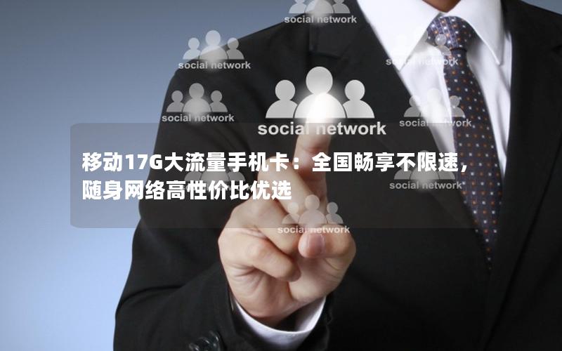 移动17G大流量手机卡：全国畅享不限速，随身网络高性价比优选
