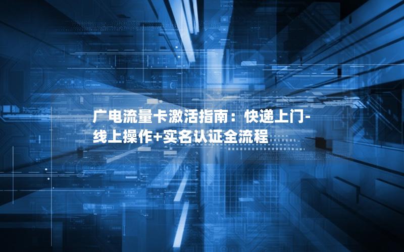 广电流量卡激活指南：快递上门-线上操作+实名认证全流程