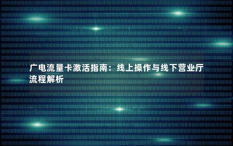 广电流量卡激活指南：线上操作与线下营业厅流程解析