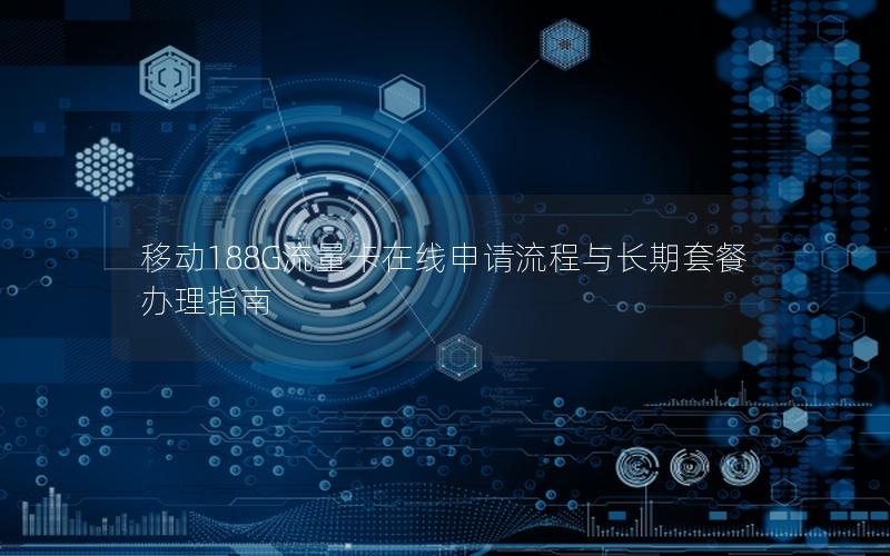 移动188G流量卡在线申请流程与长期套餐办理指南