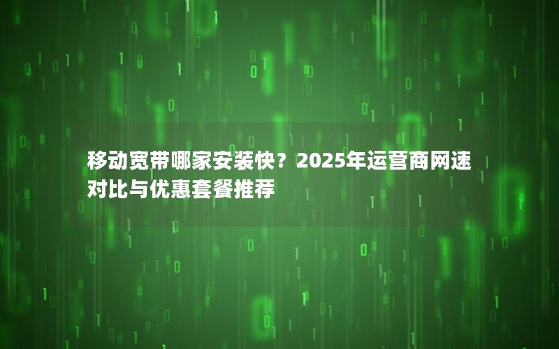 移动宽带哪家安装快？2025年运营商网速对比与优惠套餐推荐