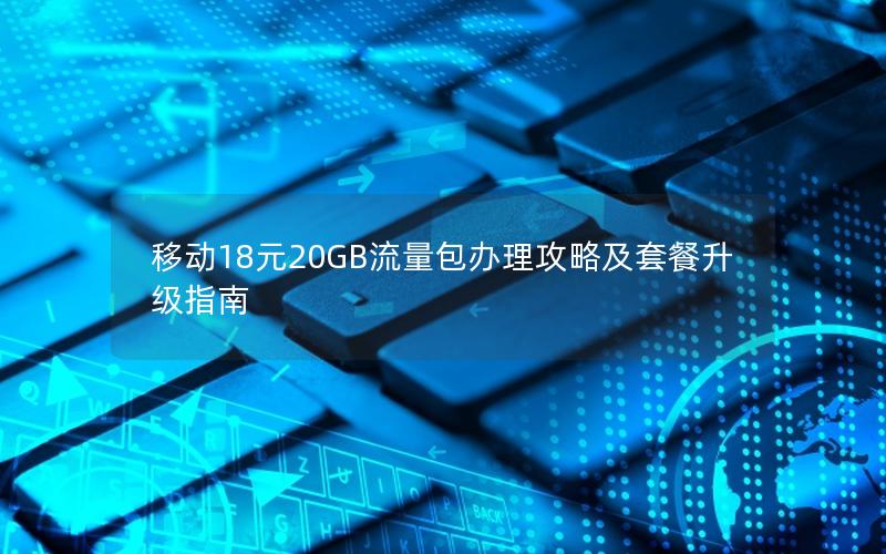 移动18元20GB流量包办理攻略及套餐升级指南