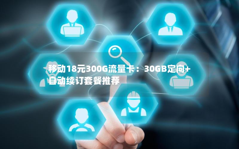 移动18元300G流量卡：30GB定向+自动续订套餐推荐