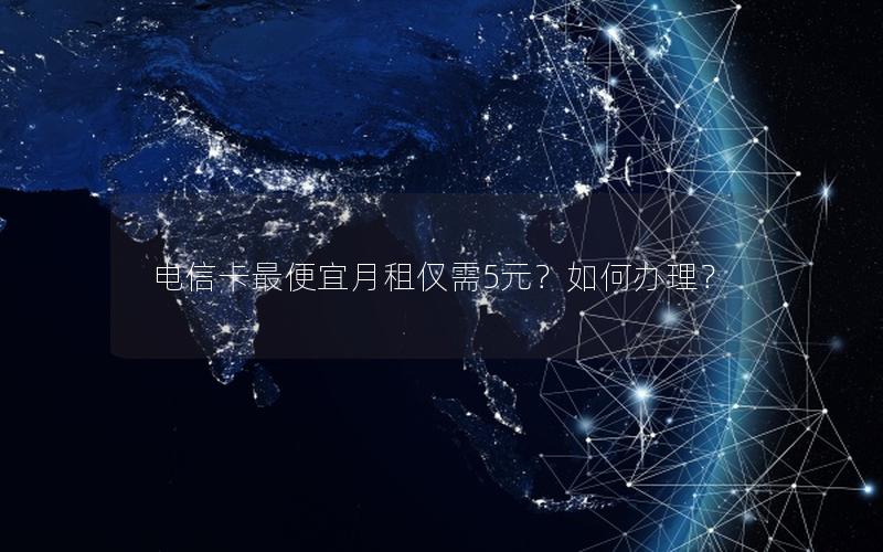 电信卡最便宜月租仅需5元？如何办理？