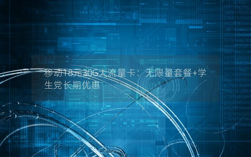移动18元30G大流量卡：无限量套餐+学生党长期优惠