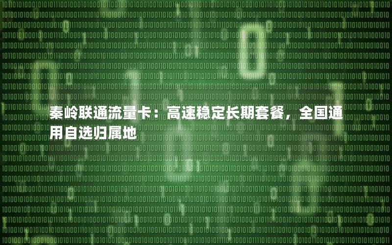 秦岭联通流量卡：高速稳定长期套餐，全国通用自选归属地