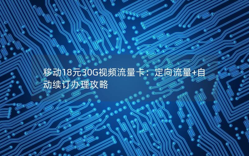 移动18元30G视频流量卡：定向流量+自动续订办理攻略