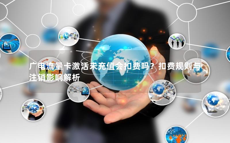 广电流量卡激活未充值会扣费吗？扣费规则与注销影响解析
