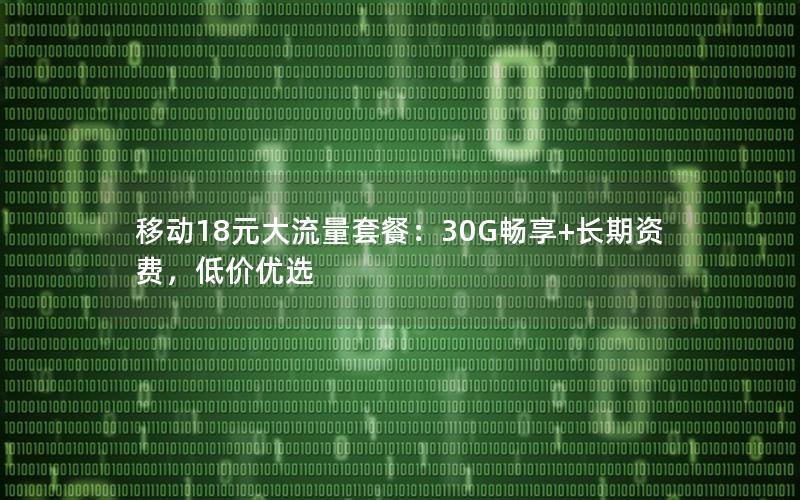 移动18元大流量套餐：30G畅享+长期资费，低价优选
