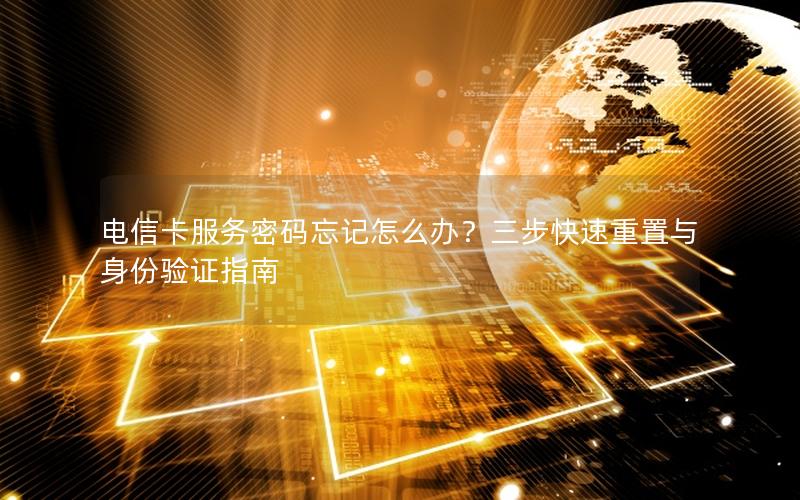 电信卡服务密码忘记怎么办？三步快速重置与身份验证指南