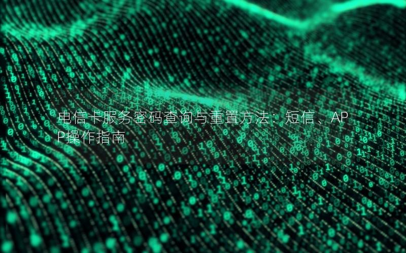 电信卡服务密码查询与重置方法：短信、APP操作指南
