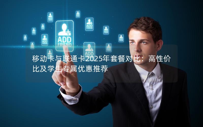移动卡与联通卡2025年套餐对比：高性价比及学生专属优惠推荐