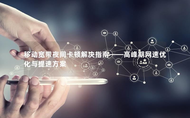 移动宽带夜间卡顿解决指南——高峰期网速优化与提速方案
