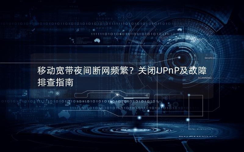 移动宽带夜间断网频繁？关闭UPnP及故障排查指南