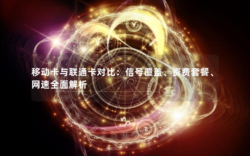 移动卡与联通卡对比：信号覆盖、资费套餐、网速全面解析