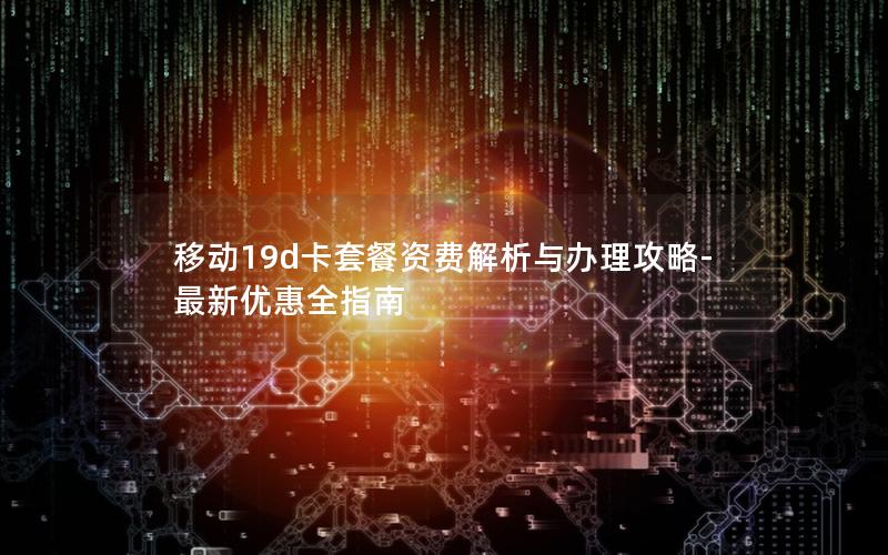移动19d卡套餐资费解析与办理攻略-最新优惠全指南