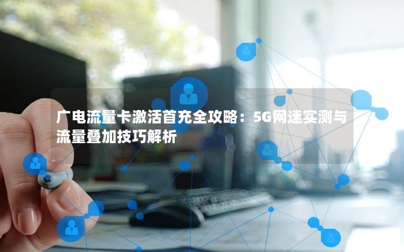 广电流量卡激活首充全攻略：5G网速实测与流量叠加技巧解析
