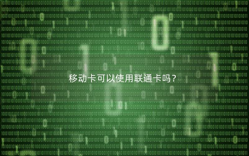 移动卡可以使用联通卡吗？