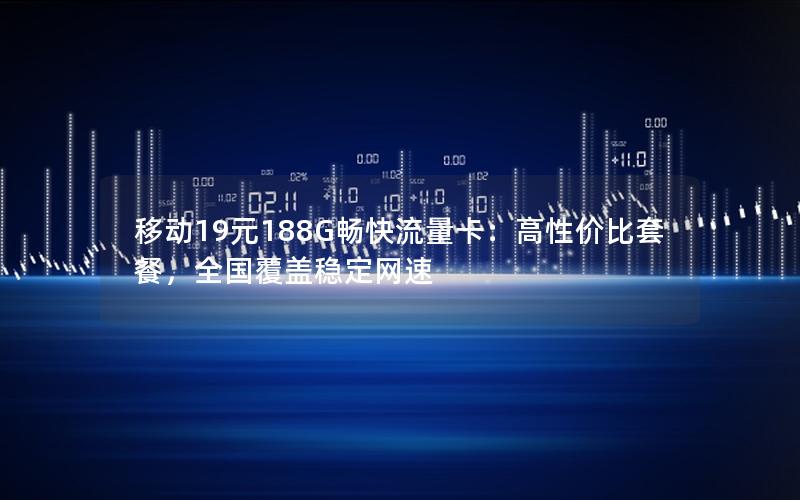 移动19元188G畅快流量卡：高性价比套餐，全国覆盖稳定网速