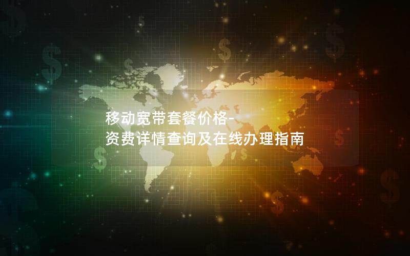 移动宽带套餐价格-资费详情查询及在线办理指南