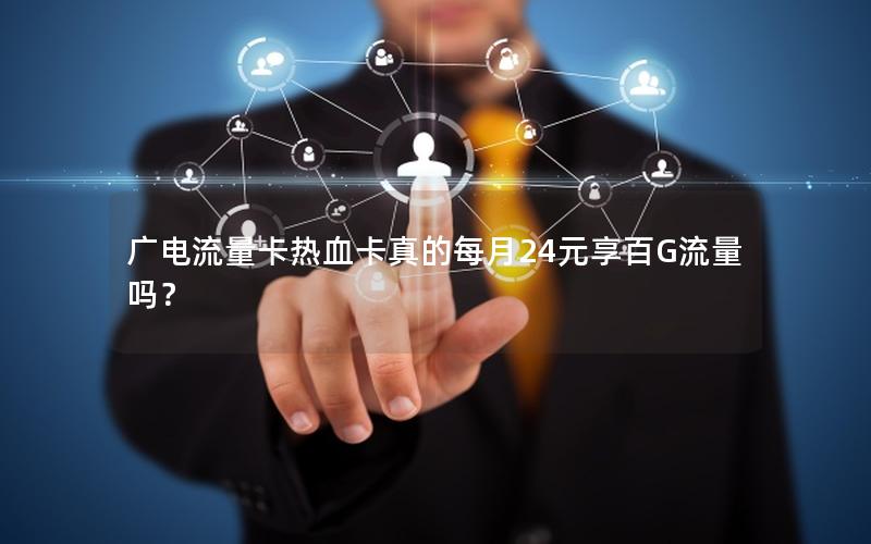 广电流量卡热血卡真的每月24元享百G流量吗？
