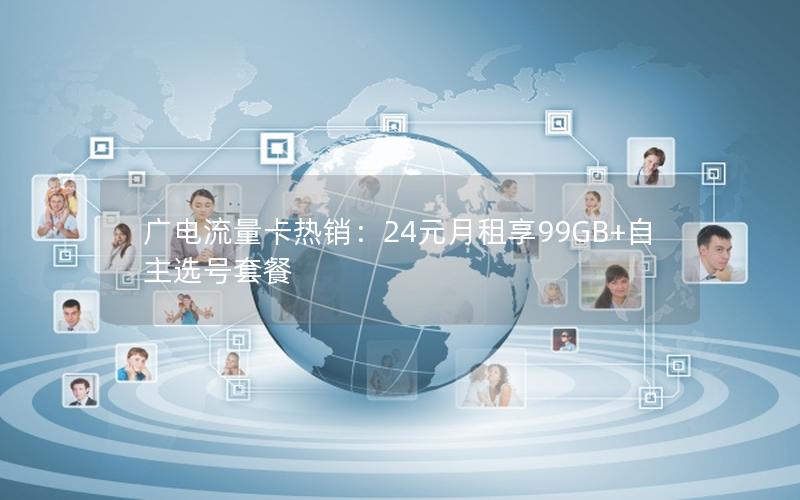 广电流量卡热销：24元月租享99GB+自主选号套餐