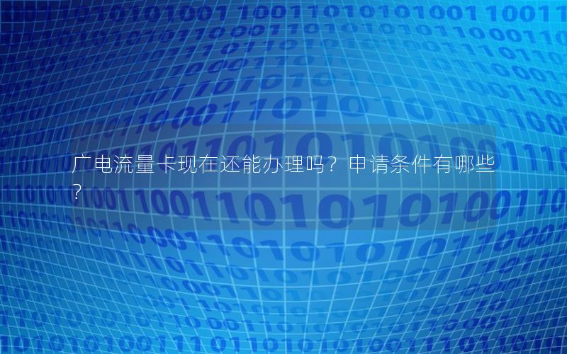 广电流量卡现在还能办理吗？申请条件有哪些？