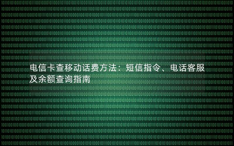 电信卡查移动话费方法：短信指令、电话客服及余额查询指南