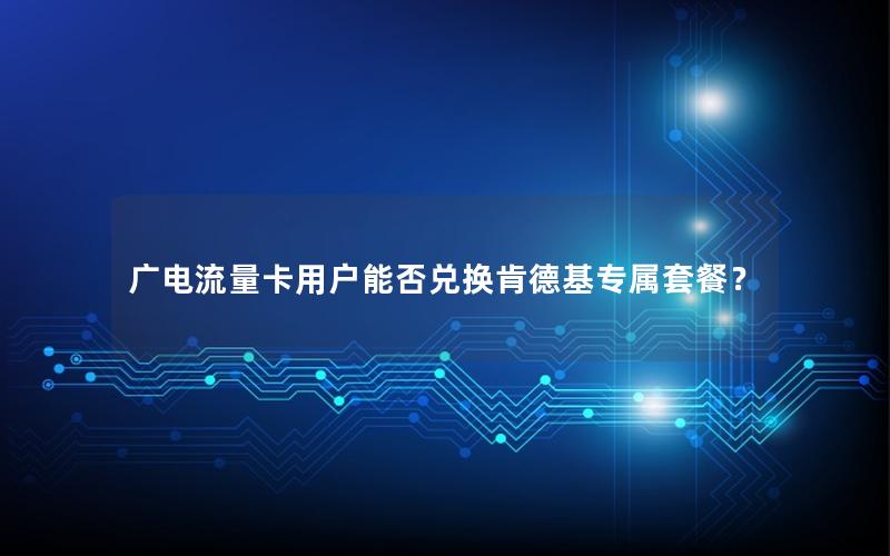 广电流量卡用户能否兑换肯德基专属套餐？