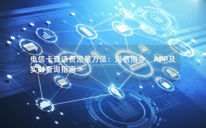 电信卡查话费流量方法：短信指令、APP及实时查询指南