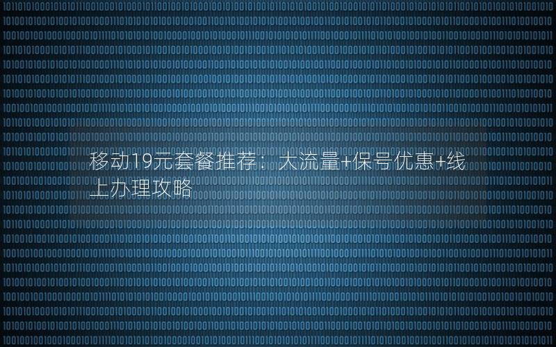 移动19元套餐推荐：大流量+保号优惠+线上办理攻略