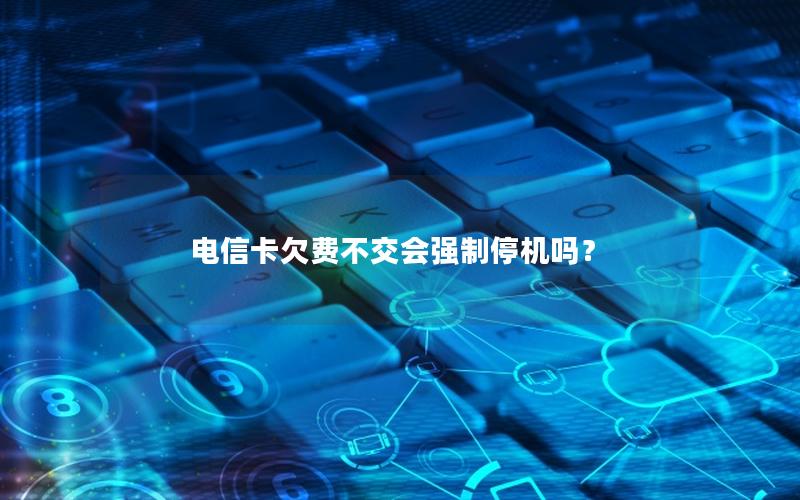 电信卡欠费不交会强制停机吗？