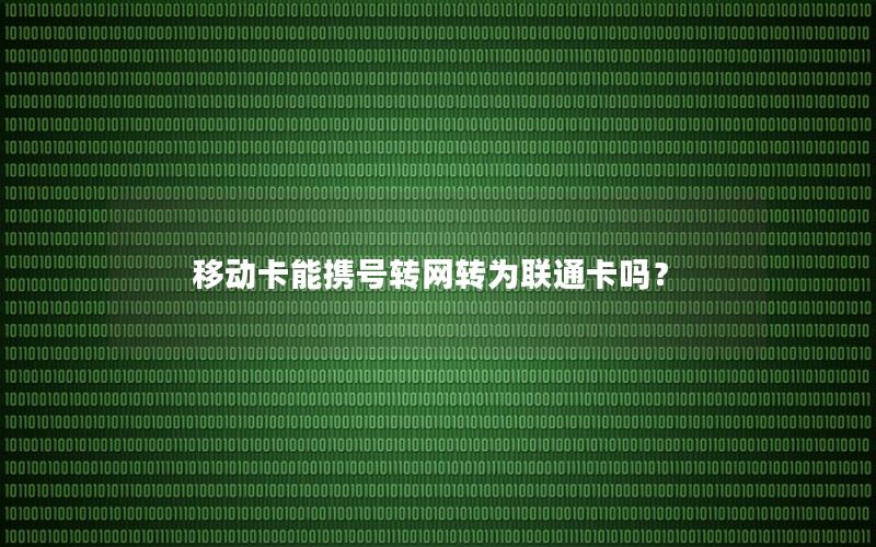 移动卡能携号转网转为联通卡吗？