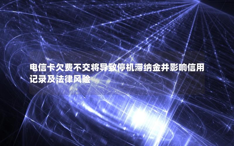 电信卡欠费不交将导致停机滞纳金并影响信用记录及法律风险