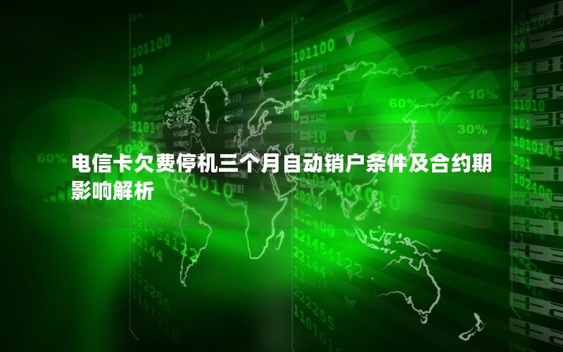 电信卡欠费停机三个月自动销户条件及合约期影响解析