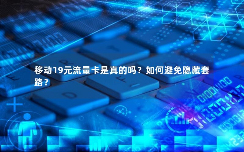移动19元流量卡是真的吗？如何避免隐藏套路？