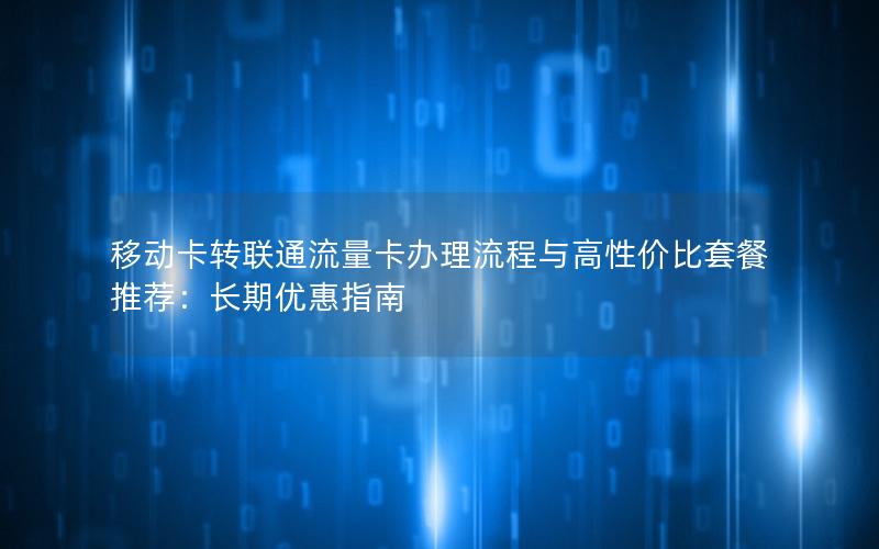 移动卡转联通流量卡办理流程与高性价比套餐推荐：长期优惠指南