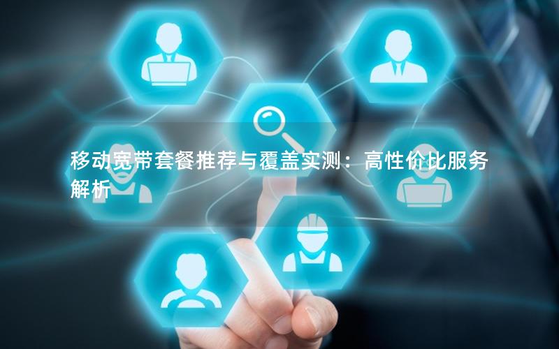 移动宽带套餐推荐与覆盖实测：高性价比服务解析