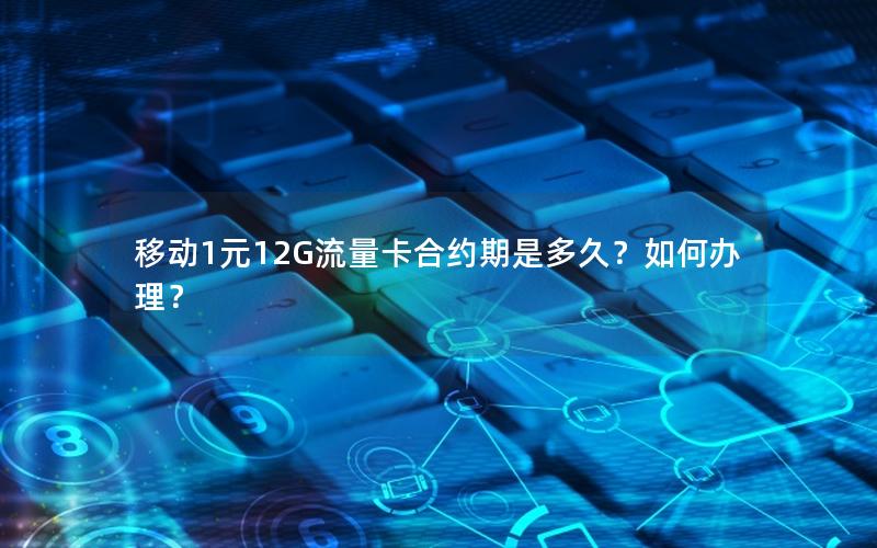 移动1元12G流量卡合约期是多久？如何办理？