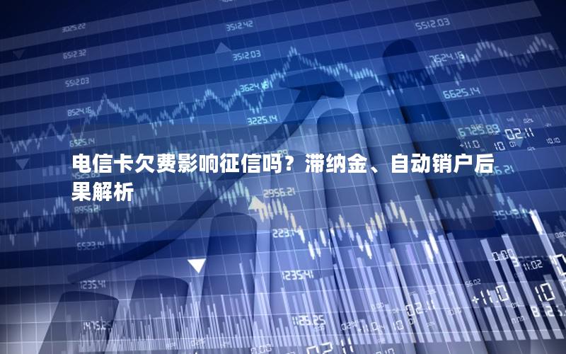 电信卡欠费影响征信吗？滞纳金、自动销户后果解析