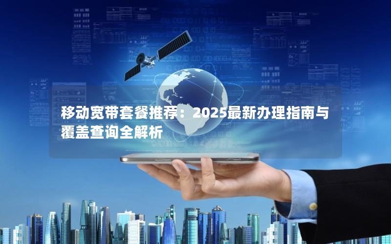 移动宽带套餐推荐：2025最新办理指南与覆盖查询全解析