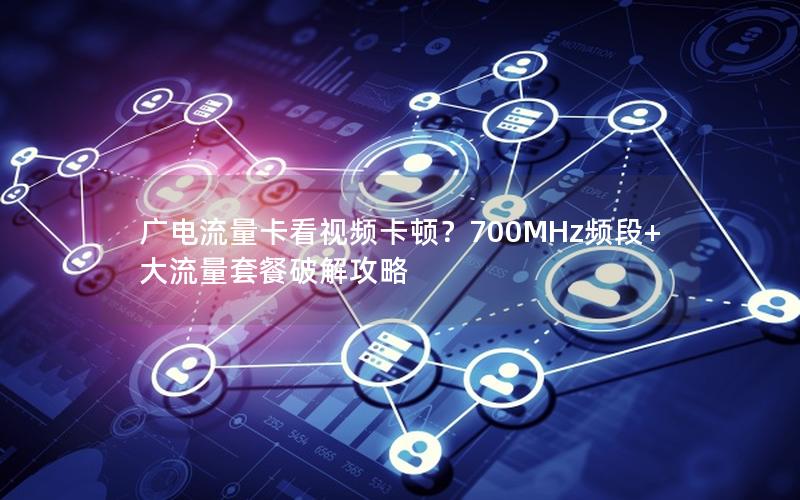 广电流量卡看视频卡顿？700MHz频段+大流量套餐破解攻略