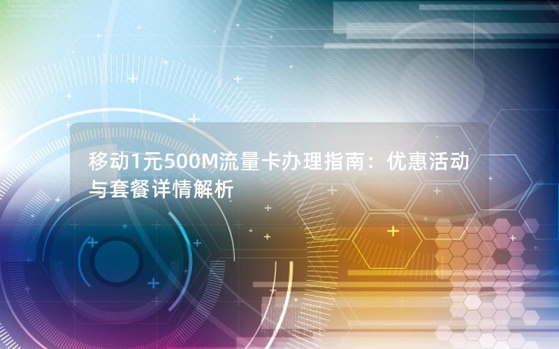 移动1元500M流量卡办理指南：优惠活动与套餐详情解析