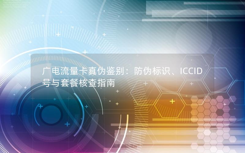 广电流量卡真伪鉴别：防伪标识、ICCID号与套餐核查指南
