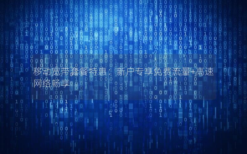 移动宽带套餐特惠：新户专享免费流量+高速网络畅享