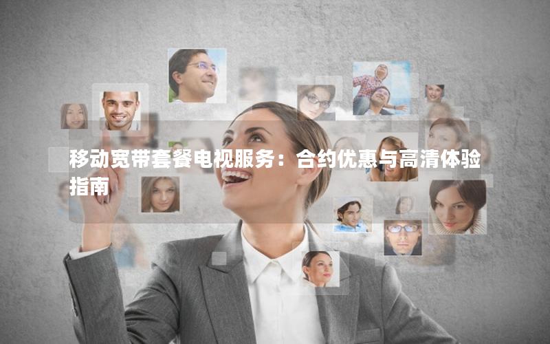 移动宽带套餐电视服务：合约优惠与高清体验指南